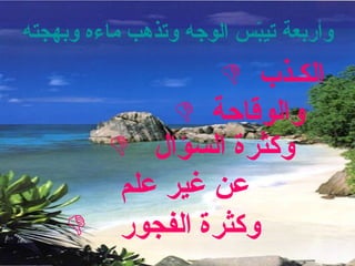 وأربعة تيبّس الوجه وتذهب ماءه وبهجته   والوقاحة وكثرة الفجور  وكثرة السؤال    عن غير علم  الك ـ ذب  