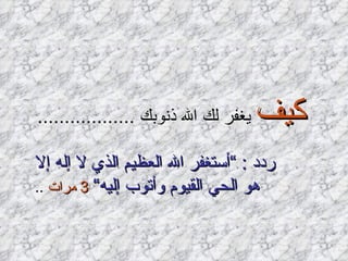 كيف  يغفر لك الله ذنوبك  .................. ردد  : ” أستغفر الله العظيم الذي لا إله إلا هو الحي القيوم وأتوب إليه“   3  مرات   .. 