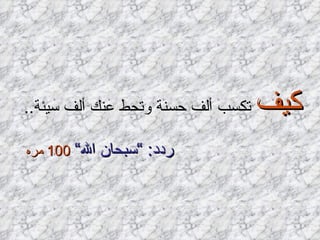كيف  تكسب ألف حسنة وتحط عنك ألف سيئة ..  ردد : ” سبحان الله“   100  مره   
