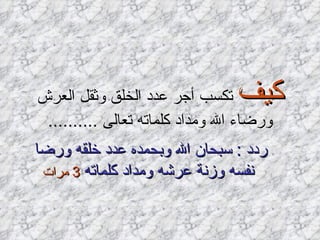 كيف  تكسب أجر عدد الخلق وثقل العرش ورضاء الله ومداد كلماته تعالى   .......... ردد  :  سبحان الله وبحمده عدد خلقه ورضا نفسه وزنة عرشه ومداد كلماته   3  مرات   