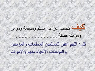 كيف  تكسب عن كل مسلم ومسلمة ومؤمن ومؤمنة حسنة  ............................. قل  :  اللهم اغفر للمسلمين المسلمات والمؤمنين والمؤمنات الأحياء منهم والأموات 
