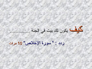 كيف  يكون لك بيت في الجنة  .............. ردد  : ”  سورة الإخلاص“   10  مرات   