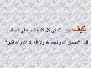 كيف  يكون لك في كل كلمة شجرة في الجنة ..  قل  : ” سبحان الله والحمد لله ولا إله إلا الله والله أكبر“   