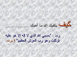 كيف  يكفيك الله ما أهمك  ................. ردد  : ” حسبي الله الذي لا إله إلا هو عليه توكلت وهو رب العرش العظيم“   7  مرات   