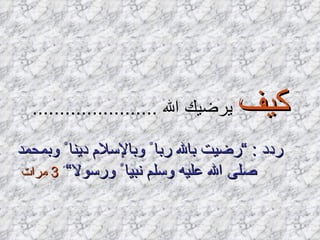 كيف  يرضيك الله  ....................... ردد  : ” رضيت بالله ربا ً وبالإسلام دينا ً وبمحمد صلى الله عليه وسلم نبيا ً ورسولا“ ً  3  مرات   