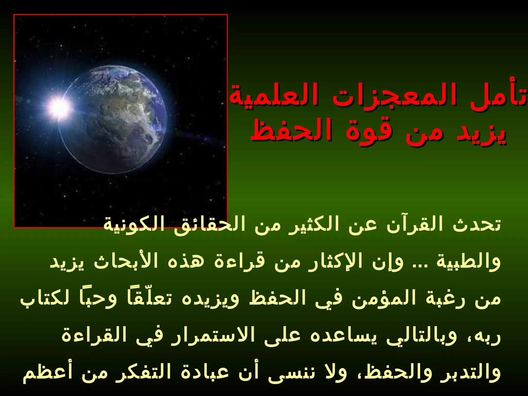 تأمل المعجزات العلمية يزيد من قوة الحفظ تحدث القرآن عن الكثير من الحقائق الكونية والطبية  ...  وإن الإكثار من قراءة هذه الأبحاث يزيد من رغبة المؤمن في الحفظ ويزيده تعلّقاً وحباً لكتاب ربه، وبالتالي يساعده على الاستمرار في القراءة والتدبر والحفظ، ولا ننسى أن عبادة التفكر من أعظم العبادات ! 