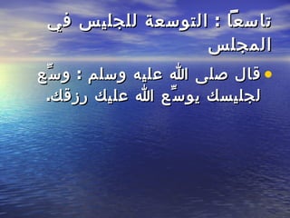 تاسعاً  :  التوسعة للجليس في المجلس قال صلى الله عليه   وسلم  :  وسِّع لجليسك يوسِّع الله عليك رزقك .   
