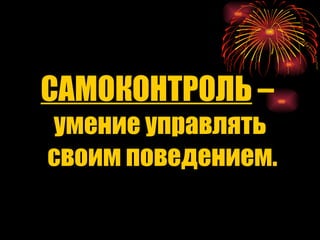 САМОКОНТРОЛЬ  –  умение управлять своим поведением. 