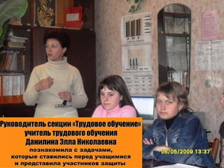 Руководитель секции «Трудовое обучение»  учитель трудового обучения Данилина Элла Николаевна познакомила с задачами, которые ставились перед учащимися  и представила участников защиты  