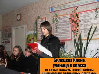 Билецкая Илона, ученица 8 класса во время защиты своей работы  «Вышивание атласными лентами»  