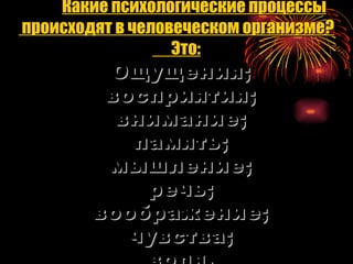 Какие психологические процессы происходят в человеческом организме? Это: Ощущения; восприятия; внимание; память; мышление; речь; воображение; чувства; воля. 