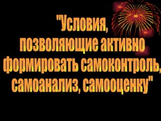 &quot;Условия,  позволяющие активно формировать самоконтроль, самоанализ, самооценку&quot; 