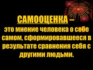 САМООЦЕНКА  –  это мнение человека о себе самом, сформировавшееся в результате сравнения себя с другими людьми. 