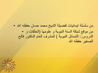 من سلسلة ايمانيات لفضيلة الشيخ محمد حسان حفظه الله من موقع شبكة السنة النبوية و علومها  ( الحلقات و الدروس ::  الشمائل النبوية  )  المشرف العام الدكتور فالح الصغير حفظه الله 