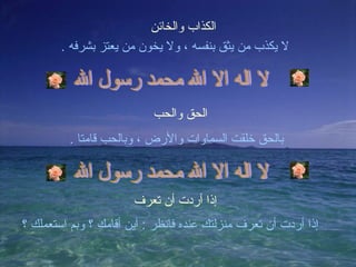 الكذاب والخائن لا يكذب من يثق بنفسه ، ولا يخون من يعتز بشرفه  . لا اله الا الله محمد رسول الله الحق والحب بالحق خلقت السماوات والأرض ، وبالحب قامتا  . لا اله الا الله محمد رسول الله إذا أردت أن تعرف إذا أردت أن تعرف منزلتك عنده فانظر  :  أين أقامك ؟ وبم استعملك ؟ 