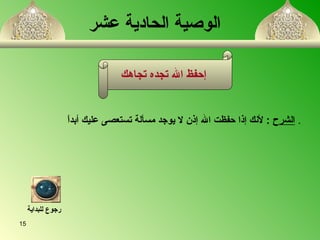 الوصية الحادية عشر     الشرح   :  لأنك إذا حفظت الله إذن لا يوجد مس أ لة تستعصى عليك أبداً   . إحفظ الله تجده تجاهك   رجوع للبداية 