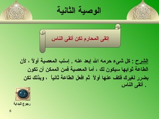 الشرح   :  كل شىء حرمه الله إبعد عنه  .  إسلب المعصية أولاً  ،  لأن  الطاعة ثوابها سيكون   لك  ،  أما المعصية فمن الممكن أن تكون  بضرر لغيرك فكف عنها أولاً  ثم افعل الطاعة ثانياً  ،  وبذلك تكن أتقى الناس   .   الوصية الثانية إتقى المحارم تكن  أ تقى الناس رجوع للبداية 