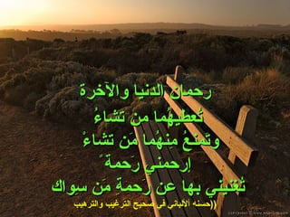 رحمان الدنيا والآخرة تُعطيهُما من تشاءُ  وتَمنعُ مِنهُما مَن تشاءْ  إرحمني رَحمة ً تُغنيني بها عن رَحمةِ مَن سِواك   ( حسنه  ألألباني  في صحيح الترغيب والترهيب ( 