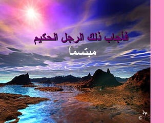 فأجاب ذلك الرجل الحكيم   مبتسماً 