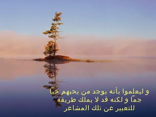 و ليعلموا بأنه يوجد من يحبهم حباً جماً و لكنه قد لا يملك طريقه للتعبير عن تلك المشاعر 