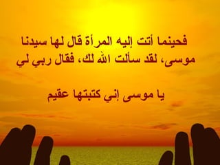 فحينما أتت إليه المرأة قال لها سيدنا موسى، لقد سألت الله لك، فقال ربي لي  يا موسى إني كتبتها عقيم  