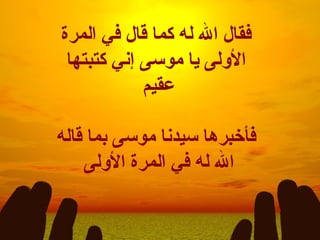 فقال الله له كما قال في المرة الأولى يا موسى إني كتبتها عقيم  فأخبرها سيدنا موسى بما قاله الله له في المرة الأولى  