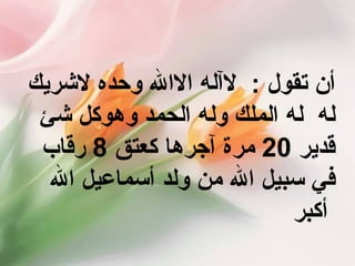 ‏ §        في ‏الدقيقة ‏الواحدة ‏تستطيع ‏أن ‏تقول  :  ‏ لاآله ‏الاالله ‏وحده ‏لاشريك ‏له  ‏له ‏الملك ‏وله ‏الحمد ‏وهوكل ‏شئ ‏قدير ‏ 20 ‏ مرة ‏آجرها ‏كعتق ‏ 8 ‏ رقاب ‏في ‏سبيل ‏الله ‏من ‏ولد ‏أسماعيل ‏الله ‏أكبر   
