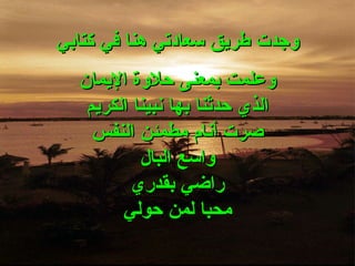 وجدت طريق سعادتي   هنا في كتابي وعلمت بمعنى حلاوة الإيمان الذي حدثنا بها نبينا الكريم صرت أنام مطمئن النفس واسع البال راضي بقدري محبا لمن حولي 