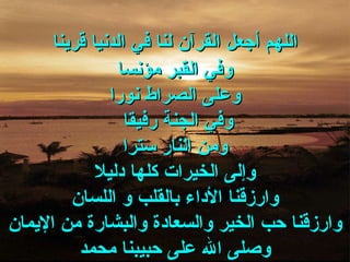 اللهم أجعل القرآن لنا في الدنيا قرينا وفي القبر مؤنسا وعلى الصراط نورا وفي الجنة رفيقا  ومن النار سترا وإلى الخيرات كلها دليلا وارزقنا الأداء بالقلب و اللسان وارزقنا حب الخير والسعادة والبشارة من الإيمان وصلى الله على حبيبنا محمد 