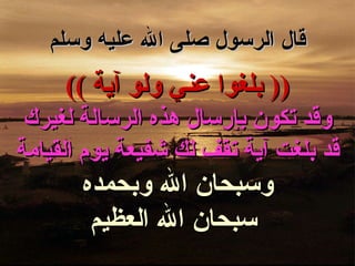 قال الرسول صلى الله عليه وسلم ((  بلغوا عني ولو آية  )) وقد تكون بإرسال هذه الرسالة لغيرك قد بلغت آية تقف لك شفيعة يوم القيامة وسبحان الله وبحمده سبحان الله العظيم 