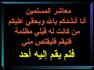 معاشر المسلمين  أنا أنشدكم بالله وبحقي عليكم من كانت له ِقبَلي مظلمة فليقم فليقتص مني   فلم يقم إليه أحد 