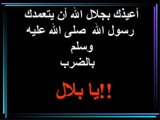 أعيذك بجلال الله أن يتعمدك  رسول الله  صلى الله عليه وسلم   بالضرب   يا بلال  !! 