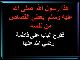 هذا رسول الله  صلى الله عليه وسلم  يعطي القصاص من نفسه فقرع الباب على فاطمة   رضي الله عنها   