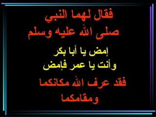 فقال لهما النبي   صلى الله عليه وسلم     إمض يا أبا بكر  وأنت يا عمر فإمض فقد عرف الله مكانكما ومقامكما   
