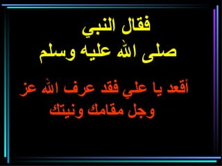 فقال النبي   صلى الله عليه وسلم     أقعد يا علي فقد عرف الله عز وجل مقامك ونيتك   