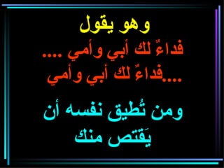 وهو يقول   فداءٌ لك أبي وأمي  .... فداءٌ لك أبي وأمي  .... ومن تُطيق نفسه أن يَقتص منك 