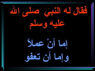 فقال له النبي  صلى الله عليه وسلم     إما أنْ عملاً  وإما أن تعفو 