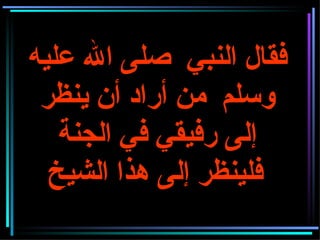 فقال النبي  صلى الله عليه وسلم  من أراد أن ينظر إلى رفيقي في الجنة فلينظر إلى هذا الشيخ   