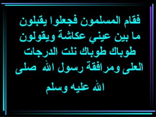 فقام المسلمون فجعلوا يقبلون ما بين عيني عكاشة ويقولون طوباك طوباك نلت الدرجات العلى ومرافقة رسول الله  صلى الله عليه وسلم     