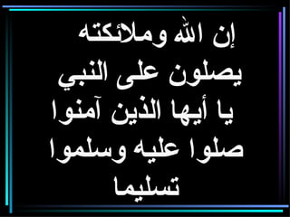 إن الله وملائكته  يصلون على النبي   يا أيها الذين آمنوا صلوا عليه وسلموا تسليما 