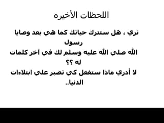 اللحظات   الأخيره تري ، هل ستترك حياتك كما هي بعد وصايا رسول الله صلي الله عليه وسلم لك في آخر كلمات له ؟؟ لا أدري ماذا ستفعل كي تصبر علي ابتلاءات الدنيا ..  