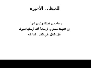 اللحظات   الأخيره رجاء من فضلك وليس امرا إ ن اعجبك محتوى الرسالة  أ عد  أ رسلها لغيرك فان الدال على الخير  كفاعله 