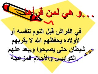 و هي لمن قرأها ... في الفراش قبل النوم لنفسه أو لأولاده يحفظهم الله لا يقربهم شيطان حتى يصبحوا ويبعد عنهم  الكوابيس والأحلام المزعجة .   