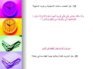 ‫91 ـ هل اغتنمت ساعات الستجابة ودعوت ال فيها؟‬


‫َِ َا َََ َ ِ َا ِي َ ّي َِ ّي َ ِي ٌ ُ ِي ُ َعْ َ َ ال ّا ِ ِ َا َ َا ِ •‬
  ‫وإذ سألك عب د عن فإن قر ب أج ب د وة د ع إذ دع ن‬
            ‫َلْ َسْ َ ِي ُواْ ِي َلْ ُؤْ ِ ُواْ ِي َ َّ ُمْ َرْ ُ ُو َ •‬
               ‫ف ي تج ب ل و ي من ب لعله ي شد ن‬




             ‫من يرد ال به خيرا يفقهه في الدين‬


‫02 ـ هل اشتريت كتابً إسلميً جديدً تتفقه منه في دينك؟‬
                   ‫ا‬     ‫ا‬      ‫ا‬
 