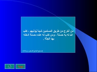 من أَخرج من طريق المسلمين شيئاً يُؤذيهم ، كتب الله له به حسنةً ، ومن كتب له عنده حسنة أدخله بها الجنَّة  .  [ صحيح الجامع الصغير وزياداته ]   نهاية 