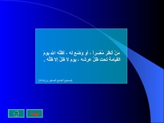 مَنْ أنظَرَ مُعْسِراً ، أو وَضَع له ، أظلَّه الله يومَ القيامة تحت ظلِّ عرشه ، يوم لا ظلَّ إلا ظلُّه  .  [ صحيح الجامع الصغير وزياداته ]   نهاية 