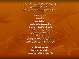 اللهم إني أسألك يا فارج الهم و يا كاشف الغم يا مجيب دعوة المضطرين يا رحمن الدنيا يا رحيم الآخرة أرحمني برحمتك  اللهم لك أسلمت وبك آمنت وعليك توكلت وبك خاصمت وإليك حاكمت فاغفر لى ما قدمت و ما أخرت وما أسررت وما أعلنت وأنت المقدم وأنت المؤخر    لا إله إلا أنت أنت الأول والأخر والظاهر والباطن عليك توكلت وأنت رب العرش العظيم  اللهم آت نفسي تقواها وزكها يا خير من زكاها أنت وليها ومولاها يا رب العالمين    