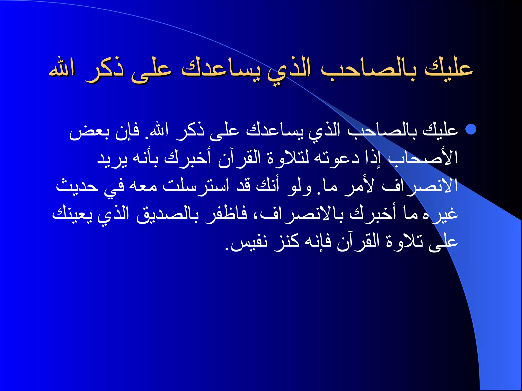عليك بالصاحب الذي يساعدك على ذكر الله عليك بالصاحب الذي يساعدك على ذكر الله. فإن بعض الأصحاب إذا دعوته لتلاوة القرآن أخبرك بأنه يريد الانصراف لأمر ما. ولو أنك قد استرسلت معه في حديث غيره ما أخبرك بالانصراف، فاظفر بالصديق الذي يعينك على تلاوة القرآن فإنه كنز نفيس. 