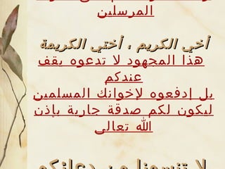 والحمد لله رب العالمين والصلاة والسلام على أشرف المرسلين     أخي الكريم ، أختي   الكريمة   هذا المجهود لا تدع و ه يقف عن د ك م بل إدفع و ه  لإ خوانك المسلمين ليكون لك م  صدقة جارية  بإذن الله تعالى   لا تنسونا من دعائكم الصالح 