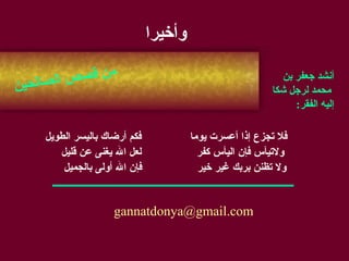 وأخيرا فلا تجزع إذا أعسرت يوما  فكم أرضاك باليسر الطويل ولاتيأس فإن اليأس كفر  لعل الله يغنى عن قليل ولا تظنن بربك غير خير  فإن الله أولى بالجميل من قصص الصالحين أنشد جعفر بن محمد لرجل شكا  إليه الفقر : [email_address] 